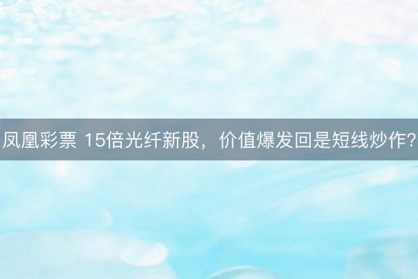 凤凰彩票 15倍光纤新股，价值爆发回是短线炒作？