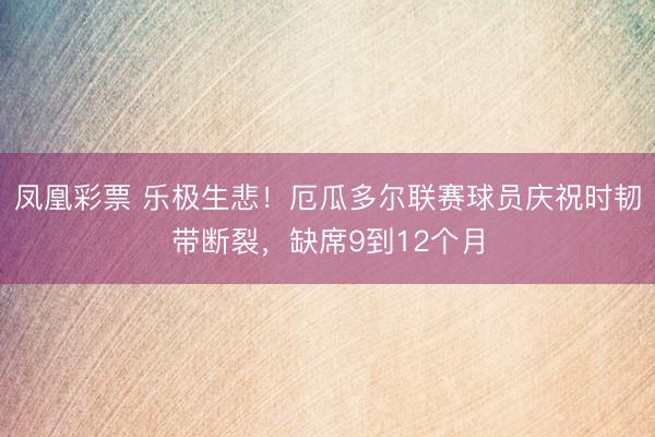 凤凰彩票 乐极生悲！厄瓜多尔联赛球员庆祝时韧带断裂，缺席9到12个月