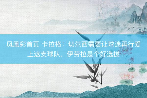 凤凰彩首页 卡拉格：切尔西需要让球迷再行爱上这支球队，伊劳拉是个好选拔
