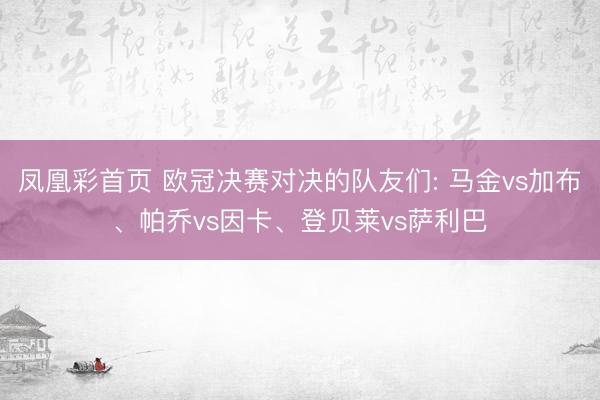 凤凰彩首页 欧冠决赛对决的队友们: 马金vs加布、帕乔vs因卡、登贝莱vs萨利巴