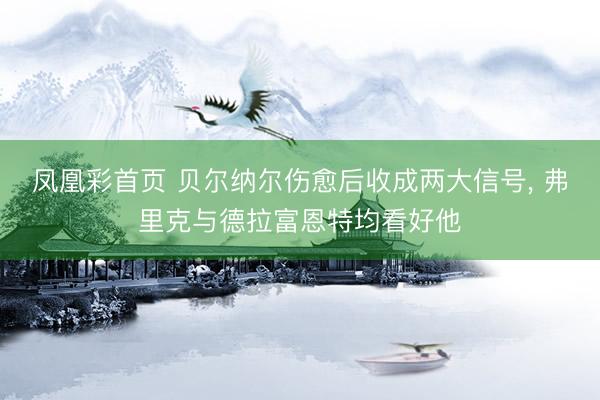 凤凰彩首页 贝尔纳尔伤愈后收成两大信号, 弗里克与德拉富恩特均看好他