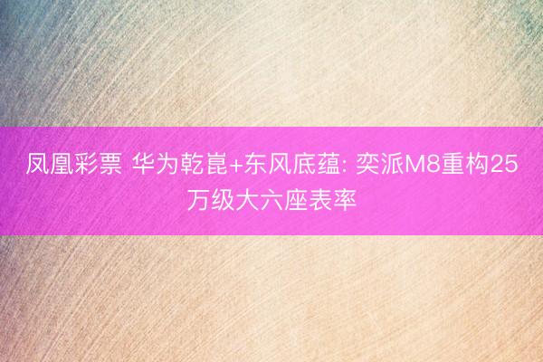 凤凰彩票 华为乾崑+东风底蕴: 奕派M8重构25万级大六座表率