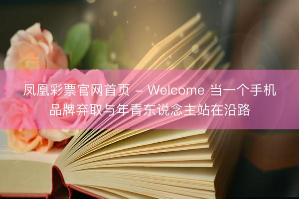 凤凰彩票官网首页 - Welcome 当一个手机品牌弃取与年青东说念主站在沿路