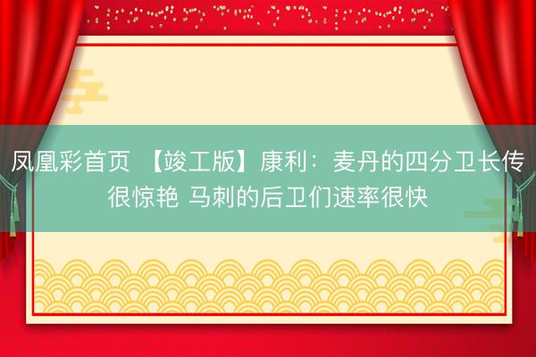 凤凰彩首页 【竣工版】康利：麦丹的四分卫长传很惊艳 马刺的后卫们速率很快