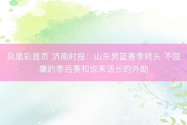 凤凰彩首页 济南时报：山东男篮赛季转头 不屈庸的季后赛和说来话长的外助