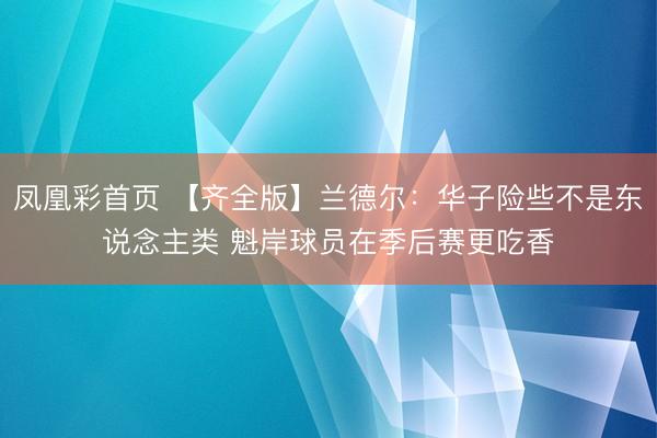 凤凰彩首页 【齐全版】兰德尔：华子险些不是东说念主类 魁岸球员在季后赛更吃香