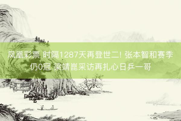凤凰彩票 时隔1287天再登世二! 张本智和赛季仍0冠 梁靖崑采访再扎心日乒一哥