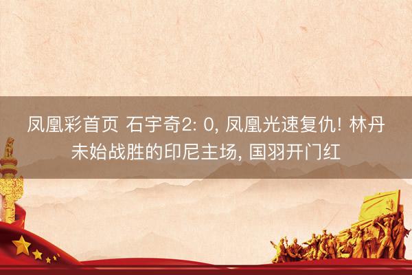 凤凰彩首页 石宇奇2: 0， 凤凰光速复仇! 林丹未始战胜的印尼主场， 国羽开门红