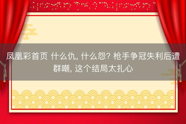 凤凰彩首页 什么仇， 什么怨? 枪手争冠失利后遭群嘲， 这个结局太扎心