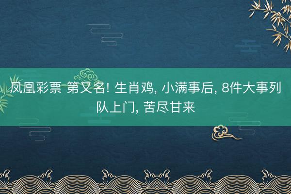 凤凰彩票 第又名! 生肖鸡， 小满事后， 8件大事列队上门， 苦尽甘来
