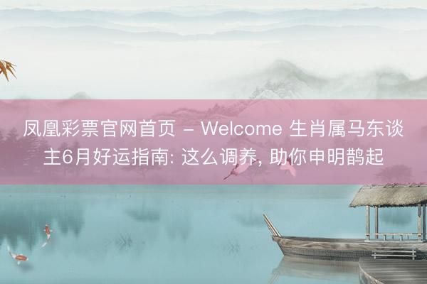 凤凰彩票官网首页 - Welcome 生肖属马东谈主6月好运指南: 这么调养， 助你申明鹊起