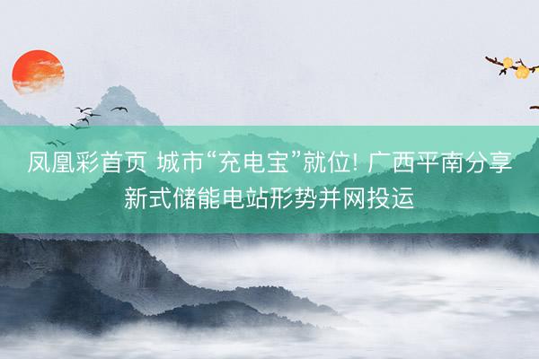 凤凰彩首页 城市“充电宝”就位! 广西平南分享新式储能电站形势并网投运