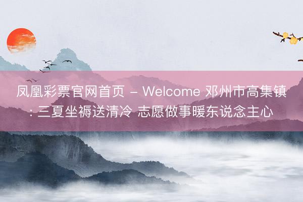 凤凰彩票官网首页 - Welcome 邓州市高集镇: 三夏坐褥送清冷 志愿做事暖东说念主心