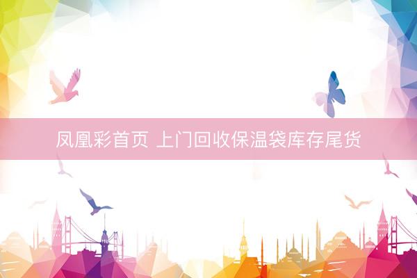 凤凰彩首页 上门回收保温袋库存尾货