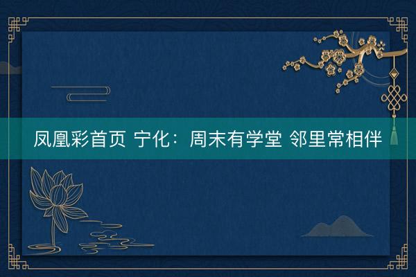凤凰彩首页 宁化：周末有学堂 邻里常相伴