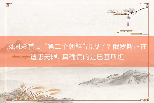 凤凰彩首页 “第二个朝鲜”出现了? 俄罗斯正在遗患无限， 真确慌的是巴基斯坦