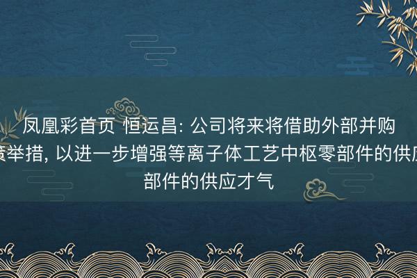 凤凰彩首页 恒运昌: 公司将来将借助外部并购等政策举措， 以进一步增强等离子体工艺中枢零部件的供应才气