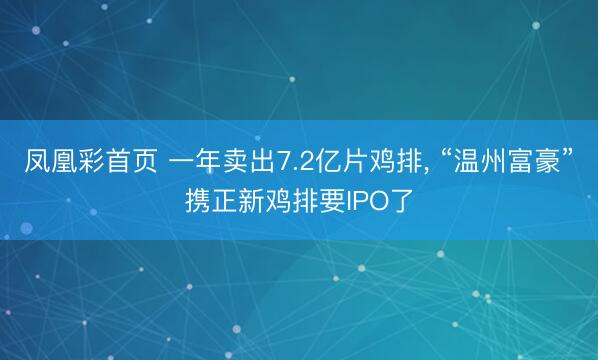 凤凰彩首页 一年卖出7.2亿片鸡排， “温州富豪”携正新鸡排要IPO了