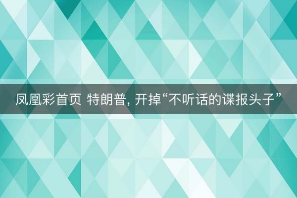 凤凰彩首页 特朗普， 开掉“不听话的谍报头子”