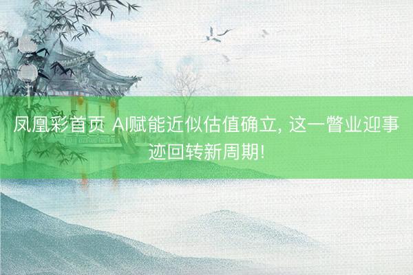 凤凰彩首页 AI赋能近似估值确立， 这一瞥业迎事迹回转新周期!