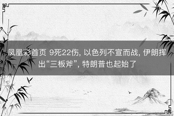 凤凰彩首页 9死22伤, 以色列不宣而战, 伊朗挥出“三板斧”, 特朗普也起始了