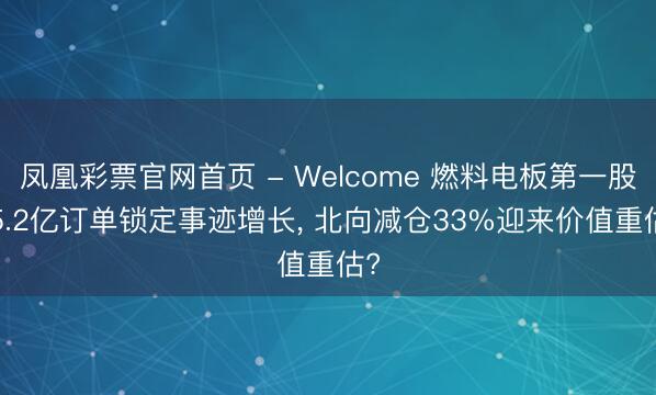 凤凰彩票官网首页 - Welcome 燃料电板第一股， 5.2亿订单锁定事迹增长， 北向减仓33%迎来价值重估?