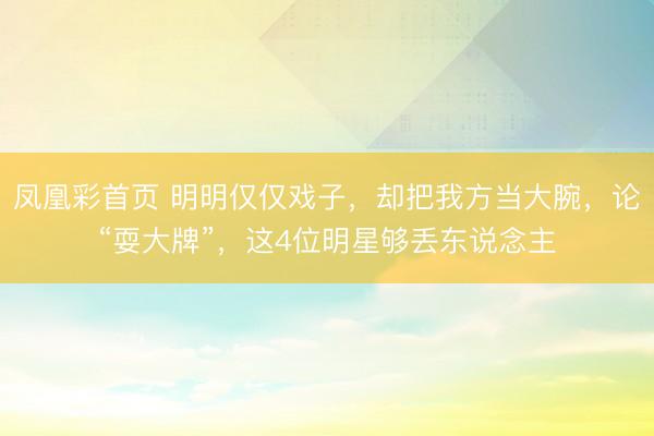 凤凰彩首页 明明仅仅戏子，却把我方当大腕，论“耍大牌”，这4位明星够丢东说念主