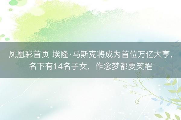 凤凰彩首页 埃隆·马斯克将成为首位万亿大亨，名下有14名子女，作念梦都要笑醒
