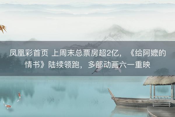 凤凰彩首页 上周末总票房超2亿，《给阿嬷的情书》陆续领跑，多部动画六一重映