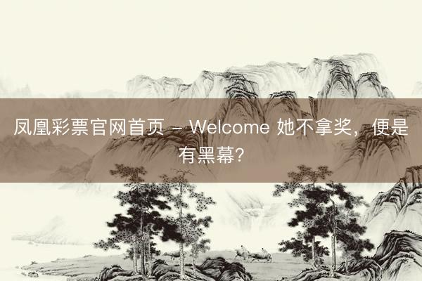 凤凰彩票官网首页 - Welcome 她不拿奖，便是有黑幕？
