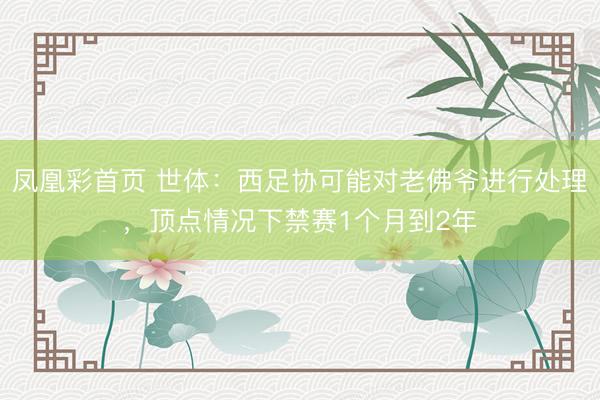 凤凰彩首页 世体：西足协可能对老佛爷进行处理，顶点情况下禁赛1个月到2年