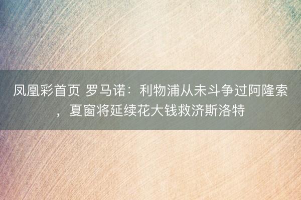 凤凰彩首页 罗马诺：利物浦从未斗争过阿隆索，夏窗将延续花大钱救济斯洛特
