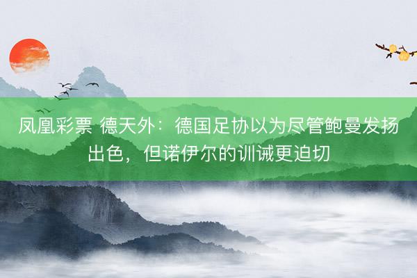凤凰彩票 德天外：德国足协以为尽管鲍曼发扬出色，但诺伊尔的训诫更迫切