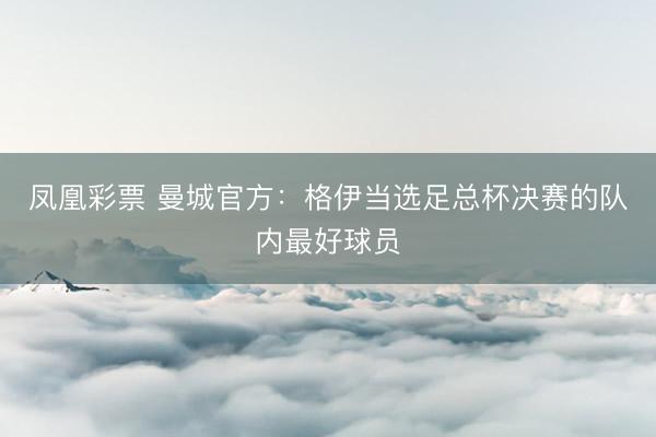 凤凰彩票 曼城官方：格伊当选足总杯决赛的队内最好球员
