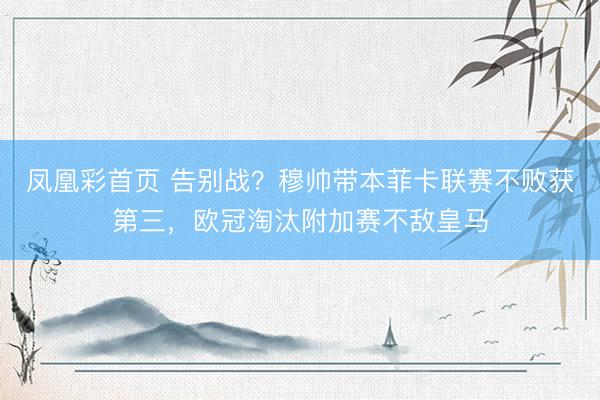 凤凰彩首页 告别战?穆帅带本菲卡联赛不败获第三,欧冠淘汰附加赛不敌皇马