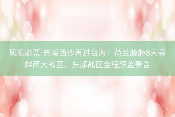 凤凰彩票 先闯西沙再过台海!荷兰艨艟8天寻衅两大战区,东部战区全程跟监警告