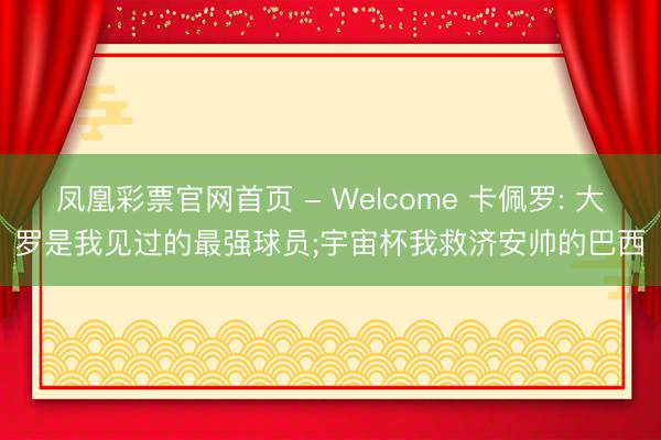 凤凰彩票官网首页 - Welcome 卡佩罗: 大罗是我见过的最强球员;宇宙杯我救济安帅的巴西