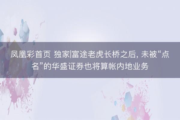 凤凰彩首页 独家|富途老虎长桥之后， 未被“点名”的华盛证券也将算帐内地业务