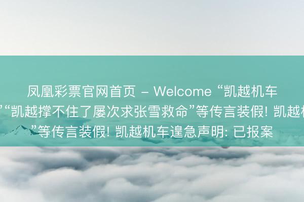 凤凰彩票官网首页 - Welcome “凯越机车费金链断裂行将歇业”“凯越撑不住了屡次求张雪救命”等传言装假! 凯越机车遑急声明: 已报案