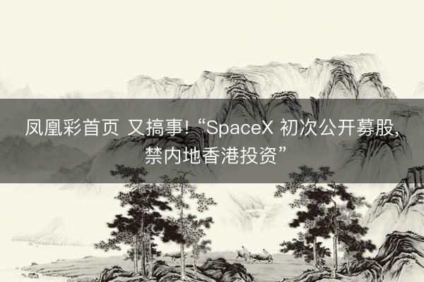 凤凰彩首页 又搞事! “SpaceX 初次公开募股， 禁内地香港投资”