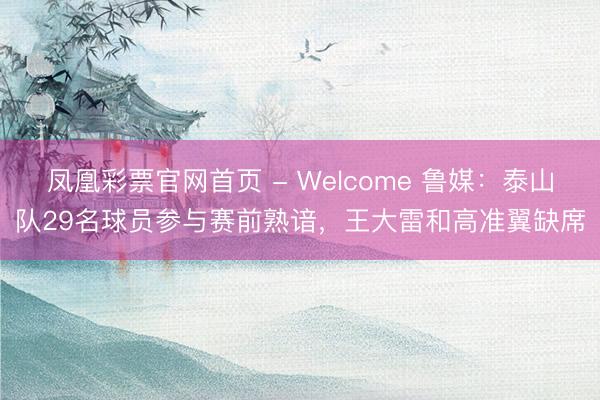 凤凰彩票官网首页 - Welcome 鲁媒：泰山队29名球员参与赛前熟谙，王大雷和高准翼缺席
