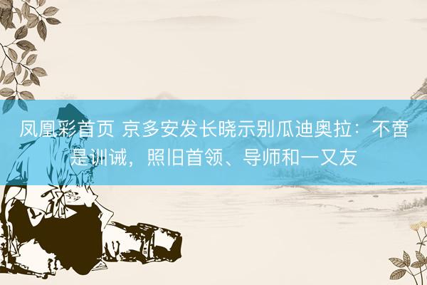 凤凰彩首页 京多安发长晓示别瓜迪奥拉：不啻是训诫，照旧首领、导师和一又友