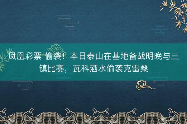 凤凰彩票 偷袭！本日泰山在基地备战明晚与三镇比赛，瓦科洒水偷袭克雷桑
