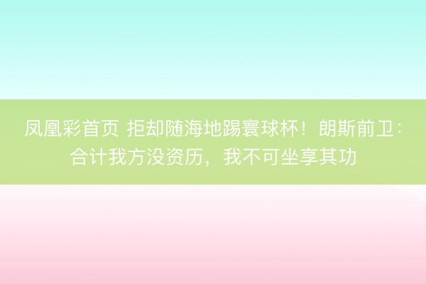 凤凰彩首页 拒却随海地踢寰球杯！朗斯前卫：合计我方没资历，我不可坐享其功