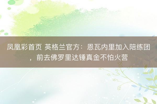凤凰彩首页 英格兰官方：恩瓦内里加入陪练团，前去佛罗里达锤真金不怕火营