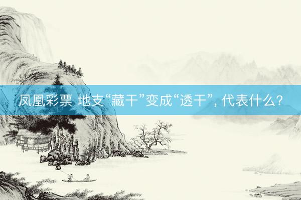 凤凰彩票 地支“藏干”变成“透干”， 代表什么?