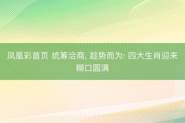 凤凰彩首页 统筹洽商， 趁势而为: 四大生肖迎来糊口圆满
