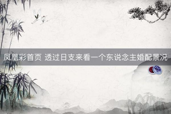 凤凰彩首页 透过日支来看一个东说念主婚配景况