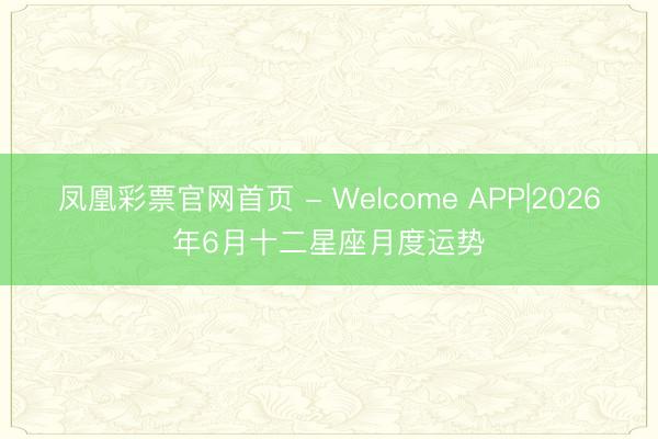 凤凰彩票官网首页 - Welcome APP|2026年6月十二星座月度运势