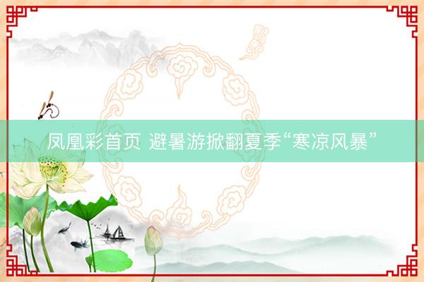 凤凰彩首页 避暑游掀翻夏季“寒凉风暴”